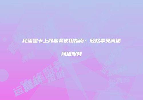 纯流量卡上网套餐使用指南:轻松享受高速网络服务