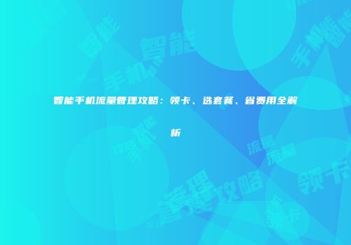 智能手机流量管理攻略:领卡、选套餐、省费用全解析