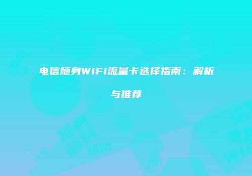 电信随身WiFi流量卡选择指南:解析与推荐