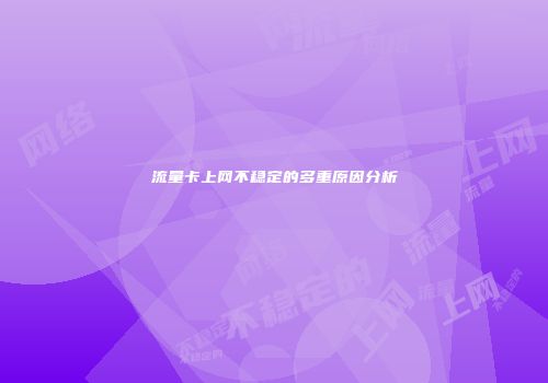 流量卡上网不稳定的多重原因分析