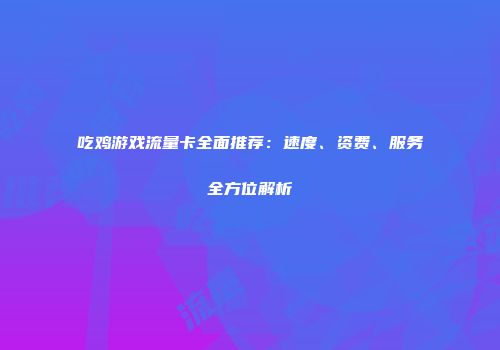 吃鸡游戏流量卡全面推荐：速度、资费、服务全方位解析