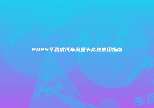 2025年路虎汽车流量卡高效使用指南