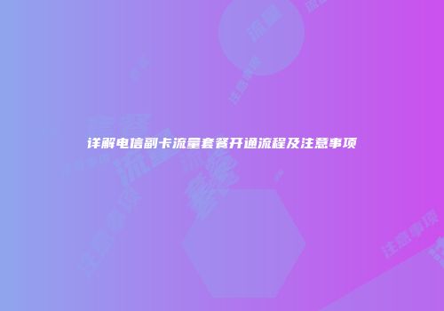 详解电信副卡流量套餐开通流程及注意事项