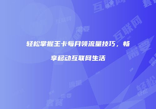 轻松掌握王卡每月领流量技巧，畅享移动互联网生活
