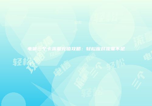 电信三个卡流量充值攻略：轻松应对流量不足