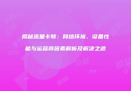 揭秘流量卡顿：网络环境、设备性能与运营商因素解析及解决之道