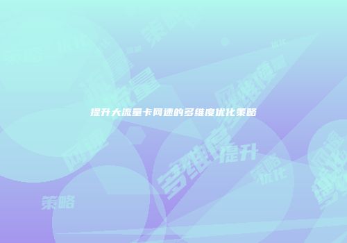 提升大流量卡网速的多维度优化策略