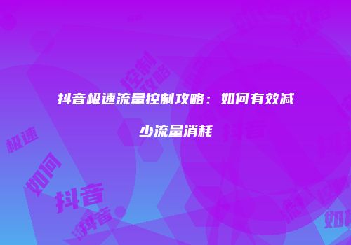 抖音极速流量控制攻略：如何有效减少流量消耗