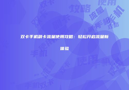 双卡手机副卡流量使用攻略：轻松开启流量新体验