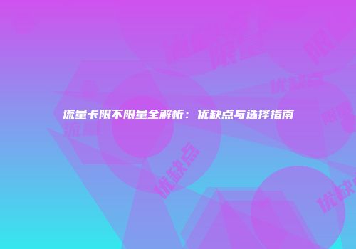 流量卡限不限量全解析：优缺点与选择指南