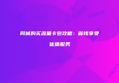 同城购买流量卡包攻略：省钱享受优质服务