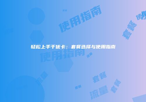 轻松上手千优卡：套餐选择与使用指南