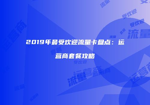 2019年最受欢迎流量卡盘点：运营商套餐攻略