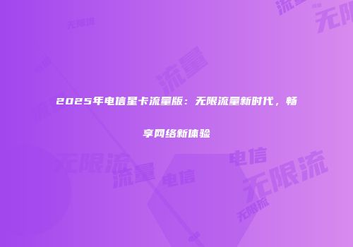 2025年电信星卡流量版：无限流量新时代，畅享网络新体验
