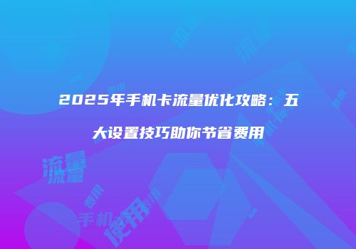 2025年手机卡流量优化攻略:五大设置技巧助你节省费用