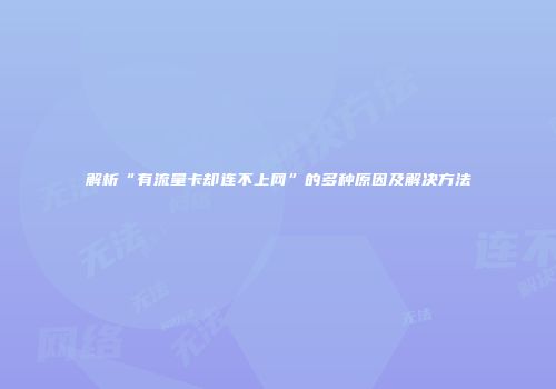 解析“有流量卡却连不上网”的多种原因及解决方法
