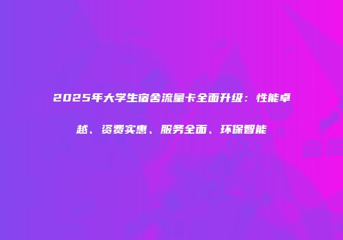 2025年大学生宿舍流量卡全面升级:性能卓越、资费实惠、服务全面、环保智能