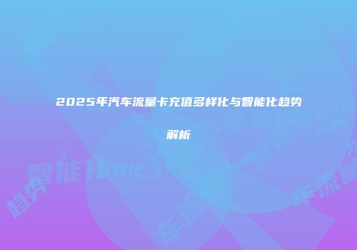 2025年汽车流量卡充值多样化与智能化趋势解析