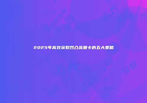 2025年高效获取凹凸流量卡的五大策略
