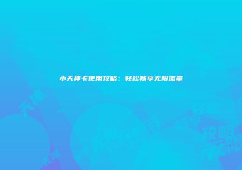 小天神卡使用攻略:轻松畅享无限流量