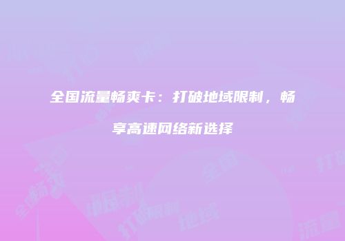 全国流量畅爽卡：打破地域限制，畅享高速网络新选择