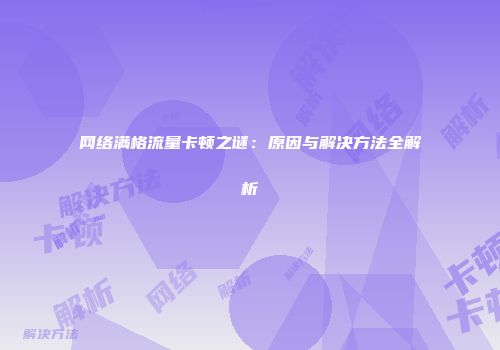 网络满格流量卡顿之谜:原因与解决方法全解析