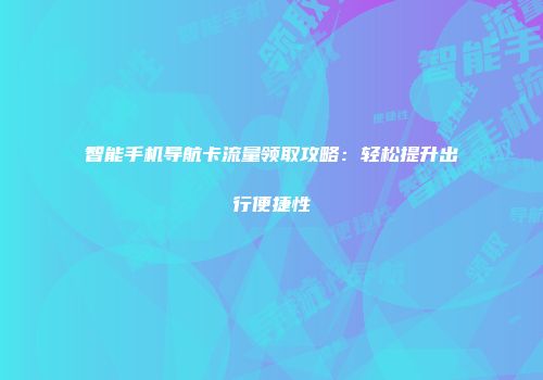 智能手机导航卡流量领取攻略:轻松提升出行便捷性