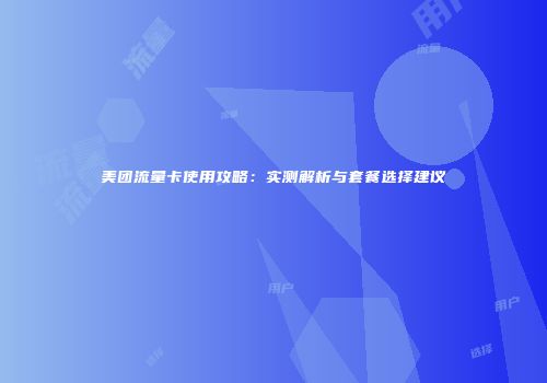 美团流量卡使用攻略：实测解析与套餐选择建议