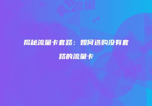 揭秘流量卡套路:如何选购没有套路的流量卡