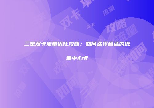 三星双卡流量优化攻略：如何选择合适的流量中心卡