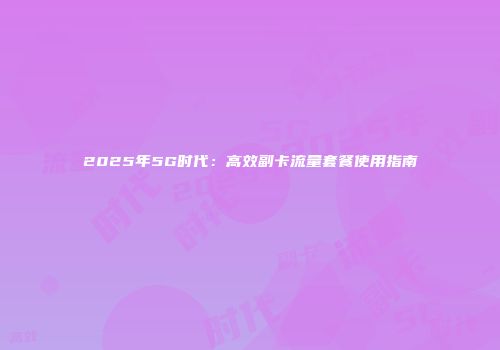 2025年5G时代：高效副卡流量套餐使用指南
