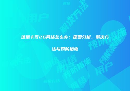 流量卡仅2G网络怎么办：原因分析、解决方法与预防措施