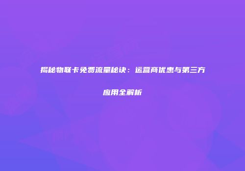 揭秘物联卡免费流量秘诀:运营商优惠与第三方应用全解析