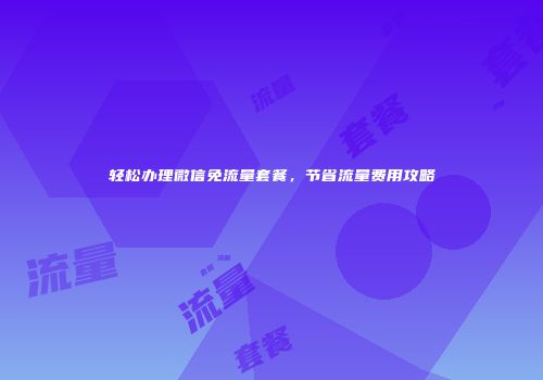 轻松办理微信免流量套餐,节省流量费用攻略
