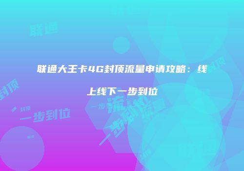 联通大王卡4G封顶流量申请攻略：线上线下一步到位