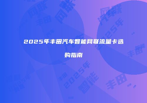 2025年丰田汽车智能网联流量卡选购指南