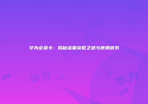 华为会员卡：揭秘流量获取之道与使用优势