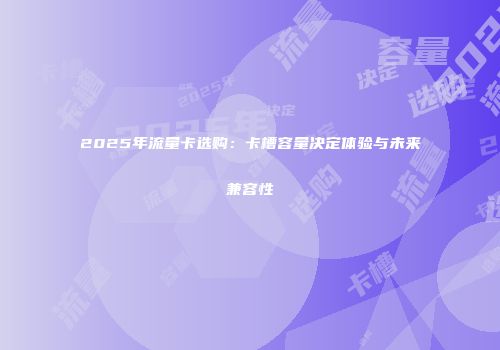 2025年流量卡选购:卡槽容量决定体验与未来兼容性