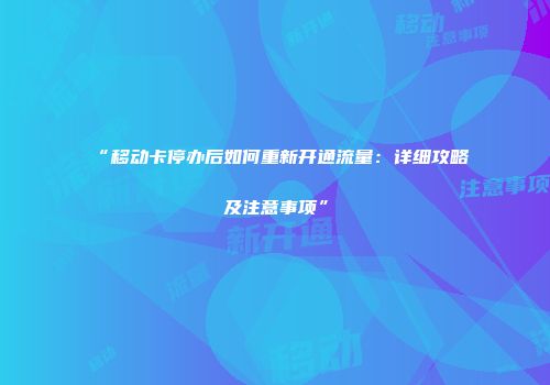“移动卡停办后如何重新开通流量：详细攻略及注意事项”
