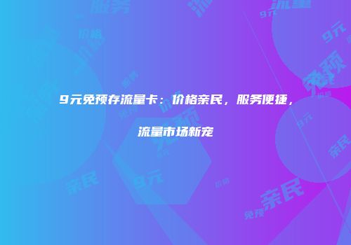 9元免预存流量卡:价格亲民,服务便捷,流量市场新宠