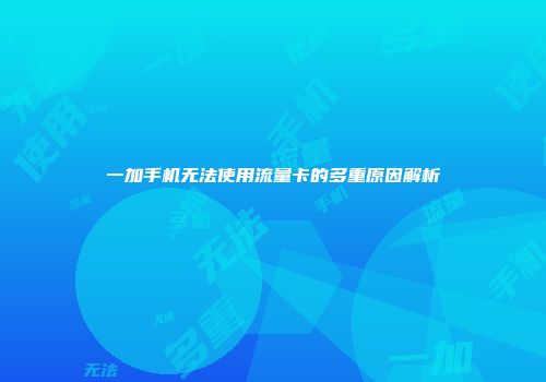 一加手机无法使用流量卡的多重原因解析