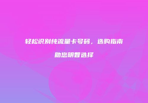 轻松识别纯流量卡号码,选购指南助您明智选择