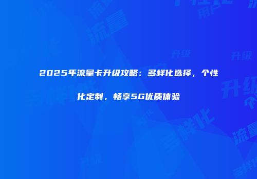 2025年流量卡升级攻略：多样化选择，个性化定制，畅享5G优质体验