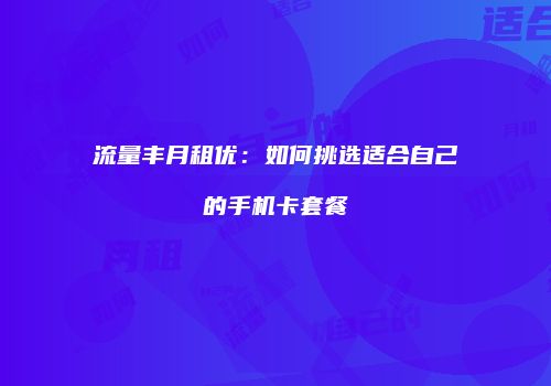 流量丰月租优:如何挑选适合自己的手机卡套餐