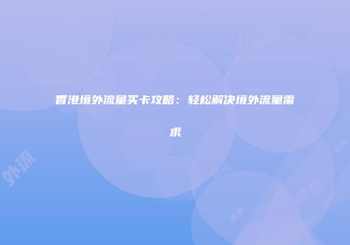 香港境外流量买卡攻略：轻松解决境外流量需求