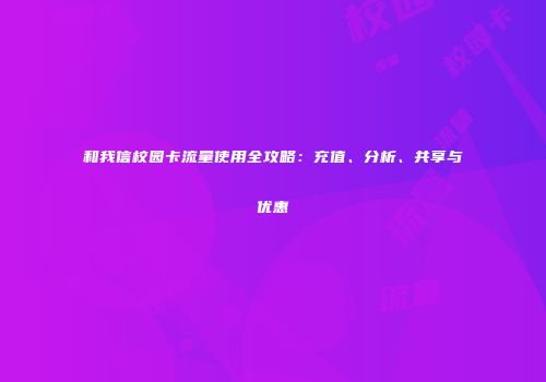 和我信校园卡流量使用全攻略：充值、分析、共享与优惠