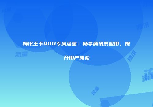 腾讯王卡40G专属流量:畅享腾讯系应用,提升用户体验