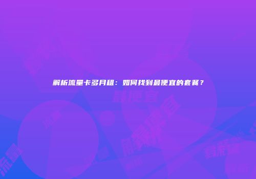 解析流量卡多月租：如何找到最便宜的套餐？