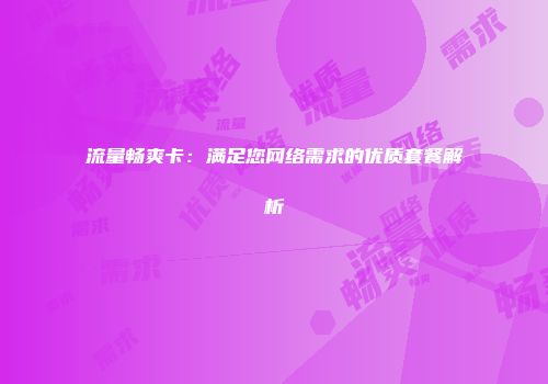 流量畅爽卡：满足您网络需求的优质套餐解析