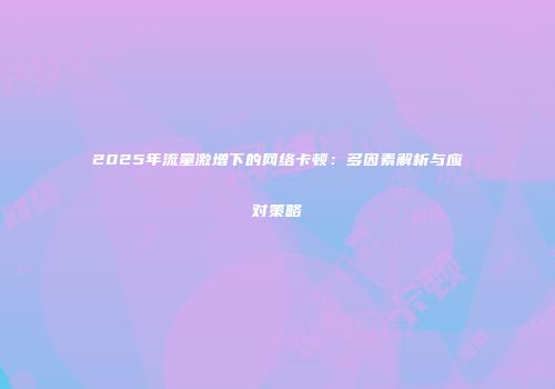 2025年流量激增下的网络卡顿：多因素解析与应对策略